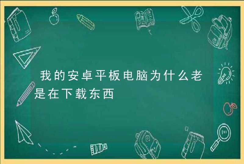 我的安卓平板电脑为什么老是在下载东西