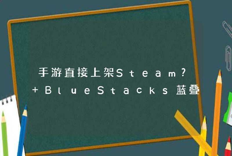 手游直接上架Steam? BlueStacks蓝叠：PC游戏流量平台将为手游敞开,第1张