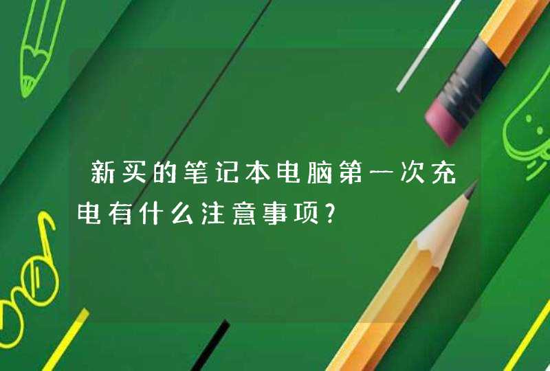 新买的笔记本电脑第一次充电有什么注意事项？