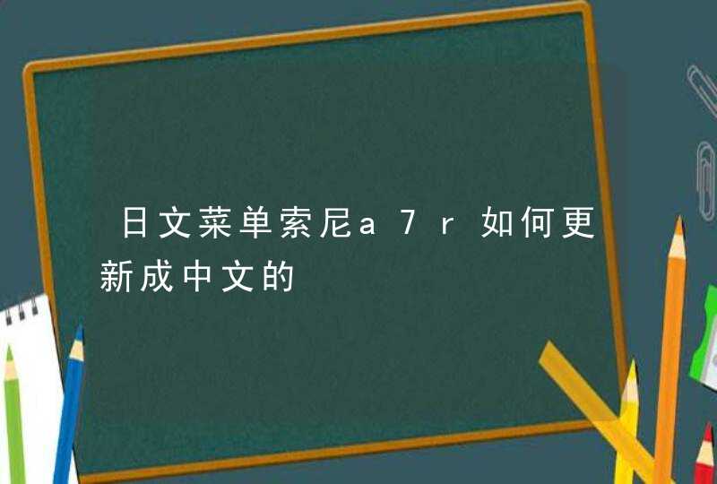 日文菜单索尼a7r如何更新成中文的