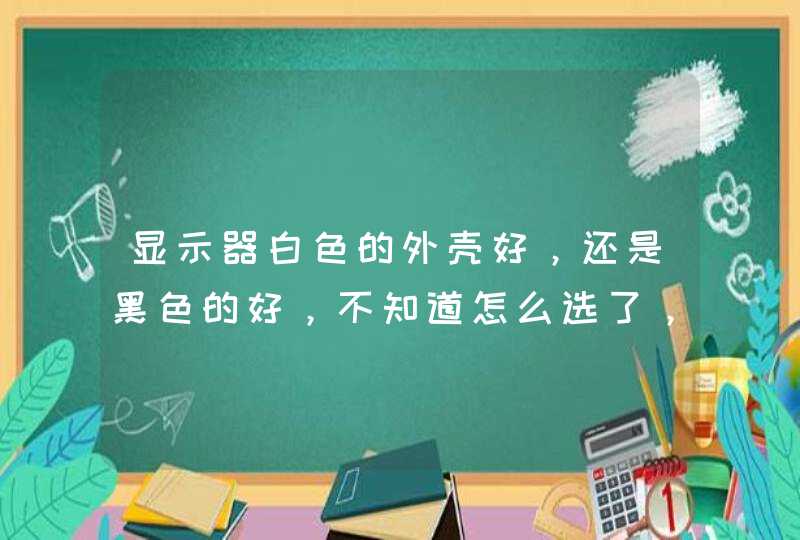 显示器白色的外壳好，还是黑色的好，不知道怎么选了，谢谢大家！