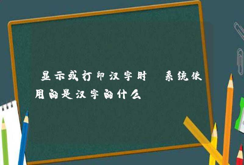 显示或打印汉字时,系统使用的是汉字的什么？