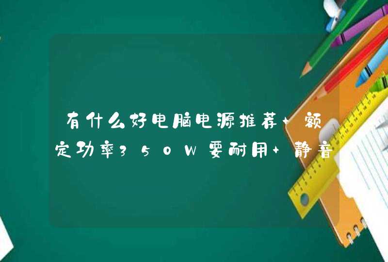 有什么好电脑电源推荐 额定功率350W要耐用 静音最好价格好实惠的那种 （苦逼的学生党）