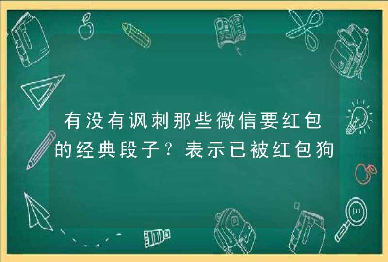 有没有讽刺那些微信要红包的经典段子？表示已被红包狗骚扰快奔溃！