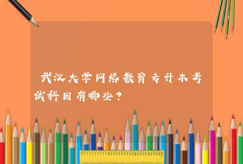 武汉大学网络教育专升本考试科目有哪些？,第1张
