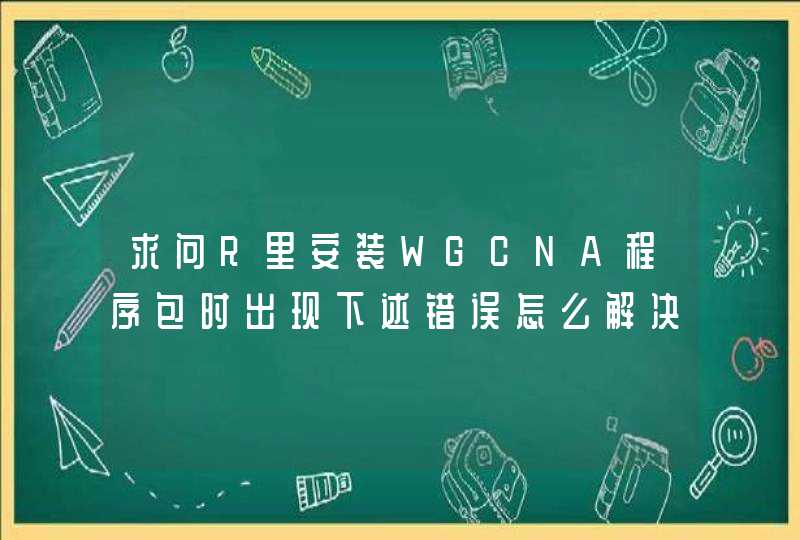 求问R里安装WGCNA程序包时出现下述错误怎么解决