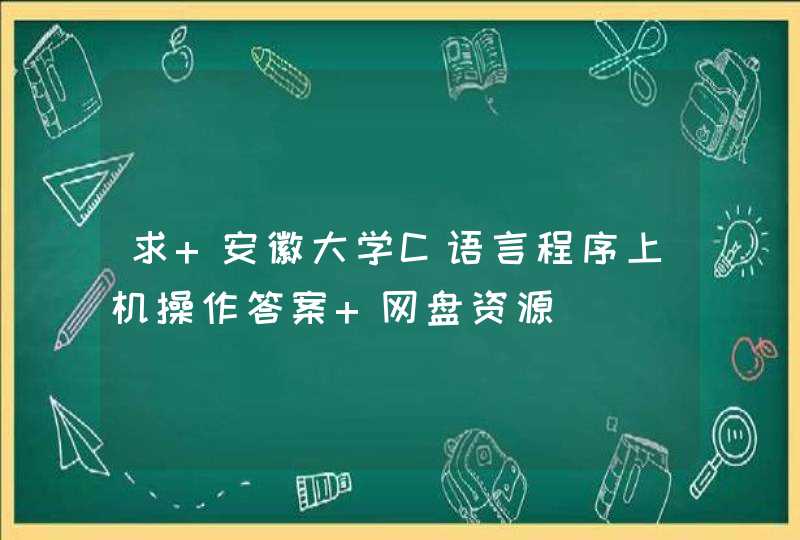 求 安徽大学C语言程序上机操作答案 网盘资源