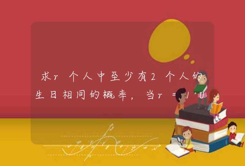 求r个人中至少有2个人的生日相同的概率，当r=10，20，30，40，50时相应的概率各是多少