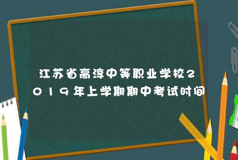 江苏省高淳中等职业学校2019年上学期期中考试时间安排