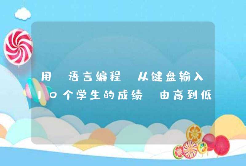 用C语言编程：从键盘输入10个学生的成绩，由高到低排序输出成绩