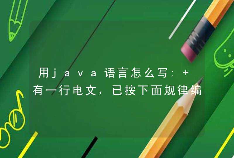 用java语言怎么写: 有一行电文，已按下面规律编译成密码： A-&gt;Z a-&gt;z B