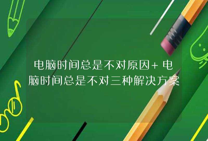 电脑时间总是不对原因 电脑时间总是不对三种解决方案