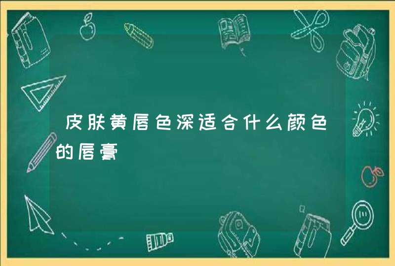 皮肤黄唇色深适合什么颜色的唇膏