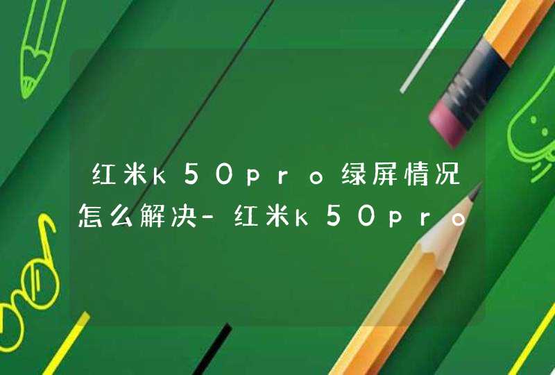红米k50pro绿屏情况怎么解决-红米k50pro绿屏的原因