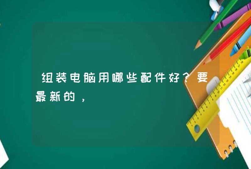 组装电脑用哪些配件好？要最新的，