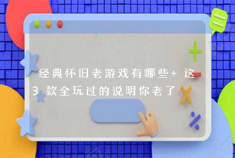 经典怀旧老游戏有哪些 这3款全玩过的说明你老了