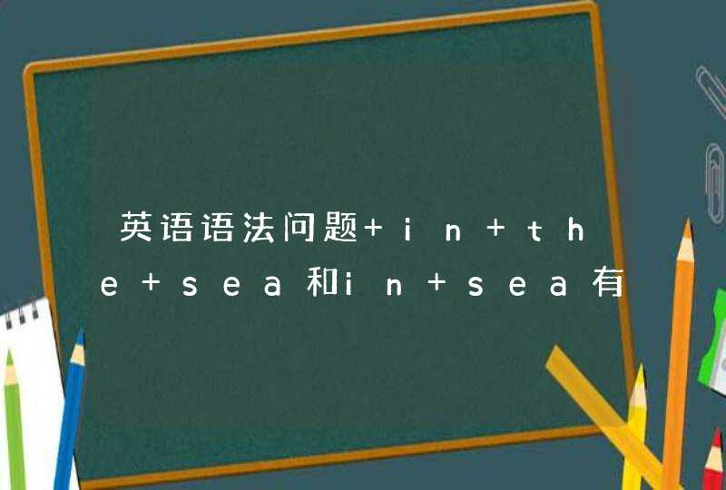 英语语法问题 in the sea和in sea有什么区别?,第1张