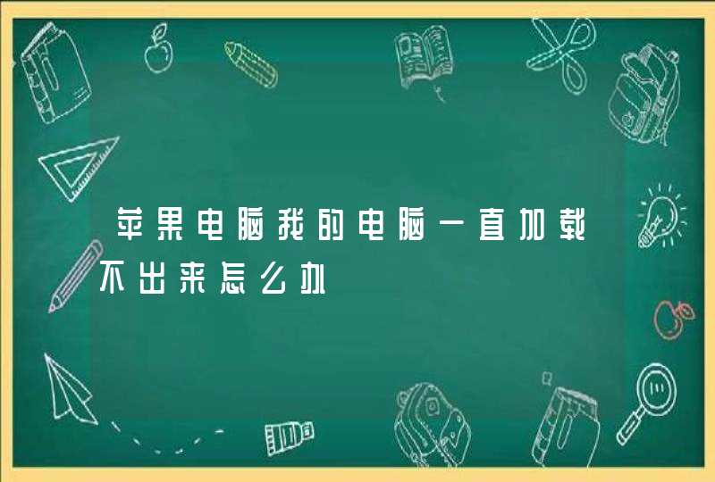 苹果电脑我的电脑一直加载不出来怎么办