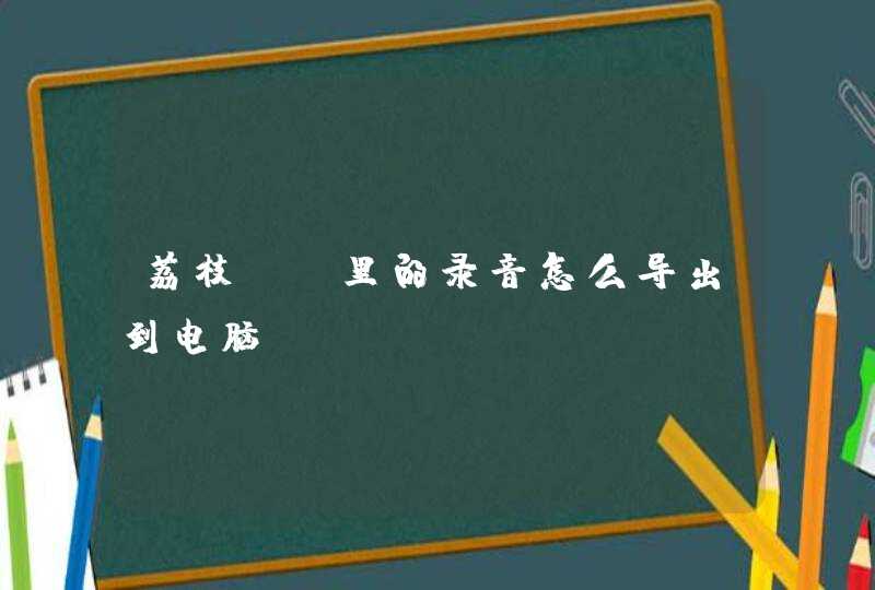 荔枝fm里的录音怎么导出到电脑