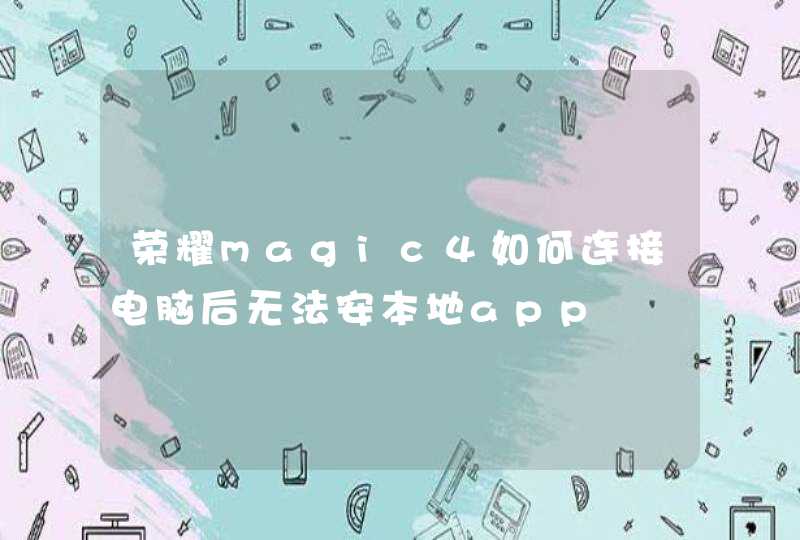 荣耀magic4如何连接电脑后无法安本地app