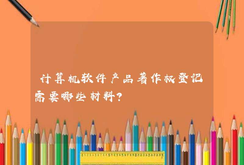 计算机软件产品著作权登记需要哪些材料？