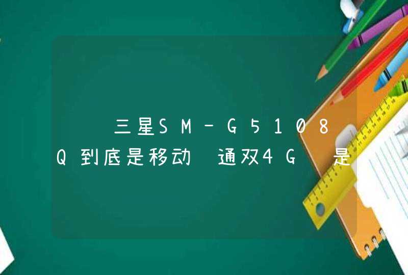 请问三星SM-G5108Q到底是移动联通双4G还是联通4G