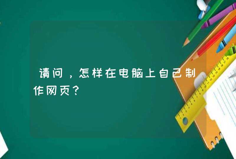 请问，怎样在电脑上自己制作网页?