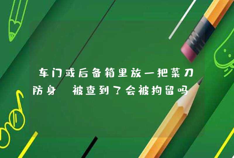 车门或后备箱里放一把菜刀防身，被查到了会被拘留吗？