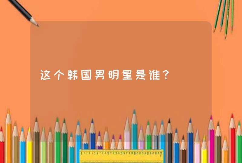 这个韩国男明星是谁？