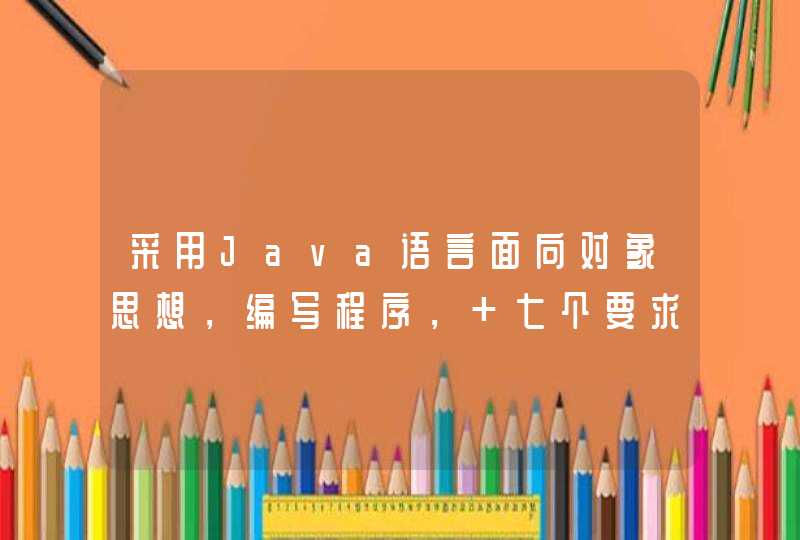 采用Java语言面向对象思想，编写程序， 七个要求7个代码