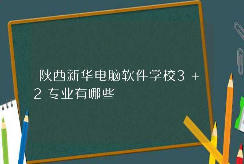 陕西新华电脑软件学校3+2专业有哪些