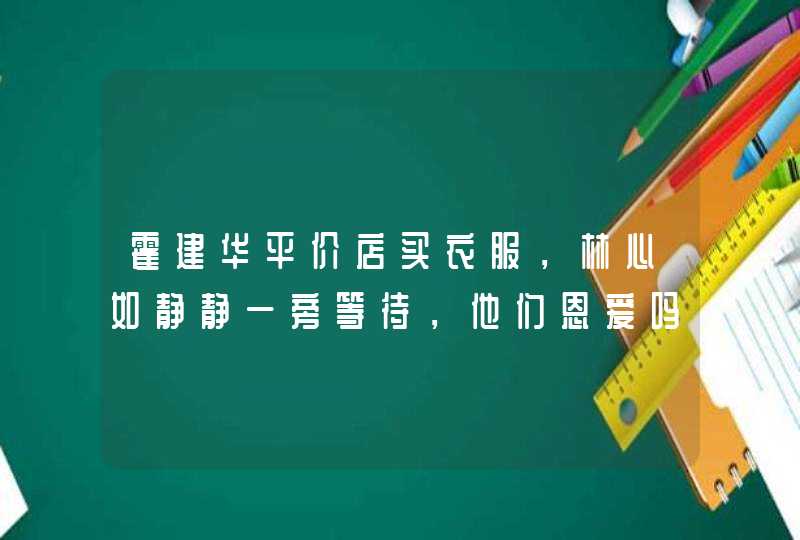 霍建华平价店买衣服，林心如静静一旁等待，他们恩爱吗？