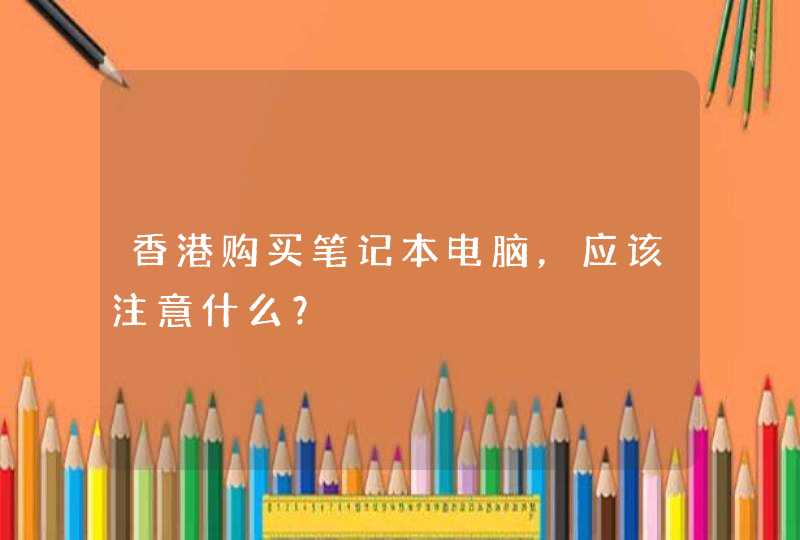 香港购买笔记本电脑，应该注意什么？