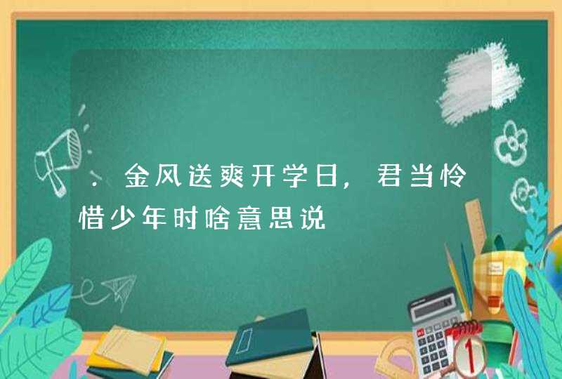 .金风送爽开学日,君当怜惜少年时啥意思说