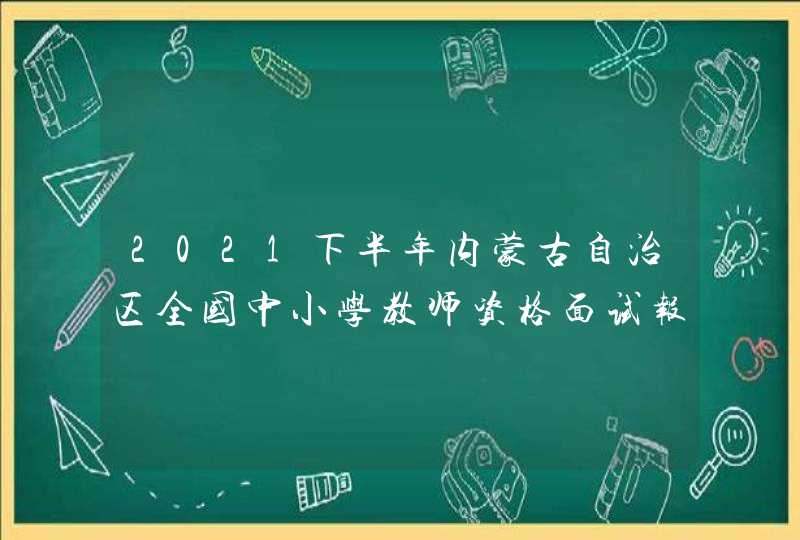 2021下半年内蒙古自治区全国中小学教师资格面试报名公告 ？