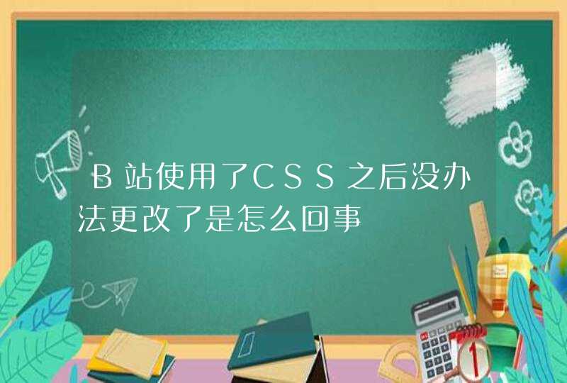 B站使用了CSS之后没办法更改了是怎么回事