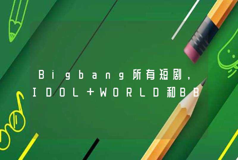 Bigbang所有短剧，IDOL WORLD和BB出道实录的高清中字~要1080P或者720P的~ 非常感谢~