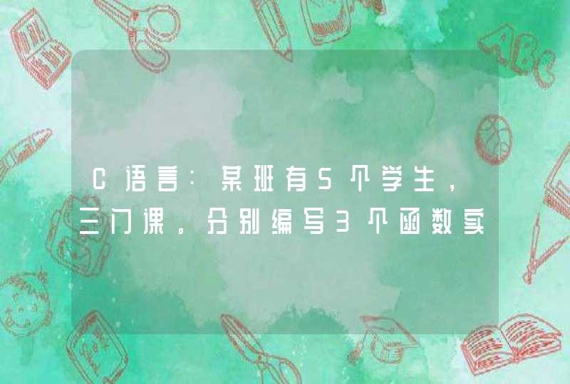 C语言:某班有5个学生，三门课。分别编写3个函数实现以下要求：