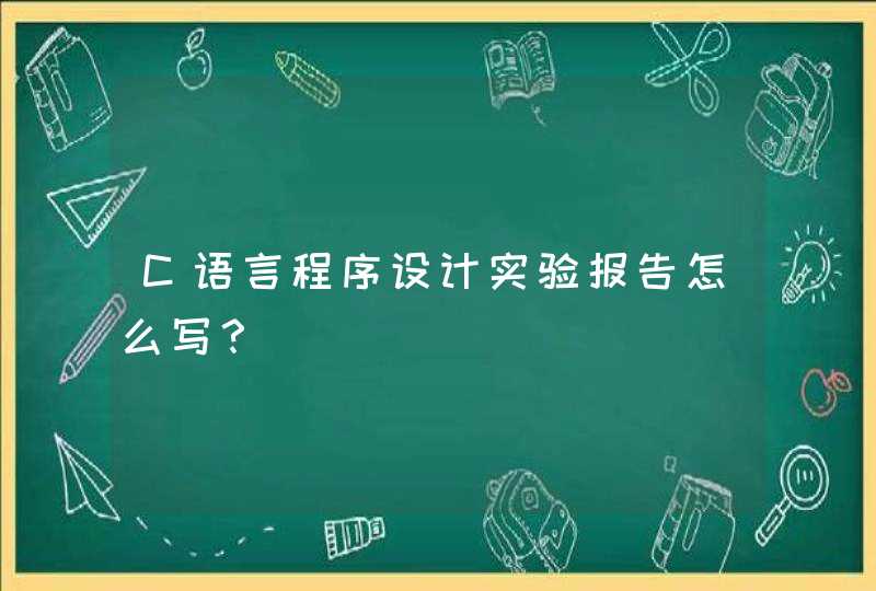 C语言程序设计实验报告怎么写？