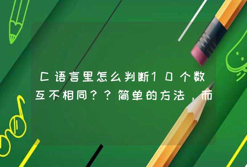 C语言里怎么判断10个数互不相同？？简单的方法，而不是两两相比较的方法，请求高手指教，非常感谢啊！！！