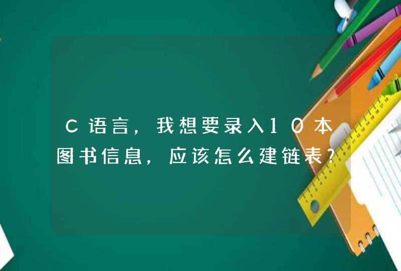 C语言，我想要录入10本图书信息，应该怎么建链表？？谢谢啦