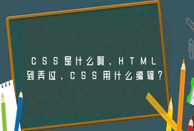 CSS是什么啊，HTML到弄过，CSS用什么编辑？