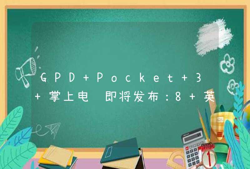 GPD Pocket 3 掌上电脑即将发布：8 英寸阳光屏，i7-1195G7 处理器