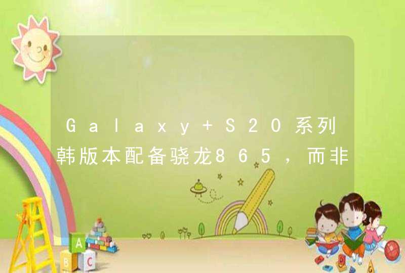 Galaxy S20系列韩版本配备骁龙865，而非Exyno，原因是？