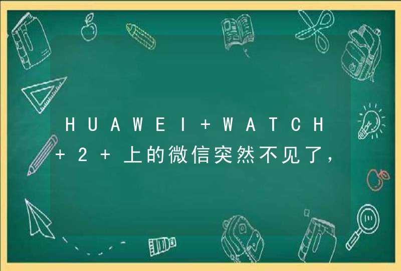 HUAWEI WATCH 2 上的微信突然不见了，怎么办？