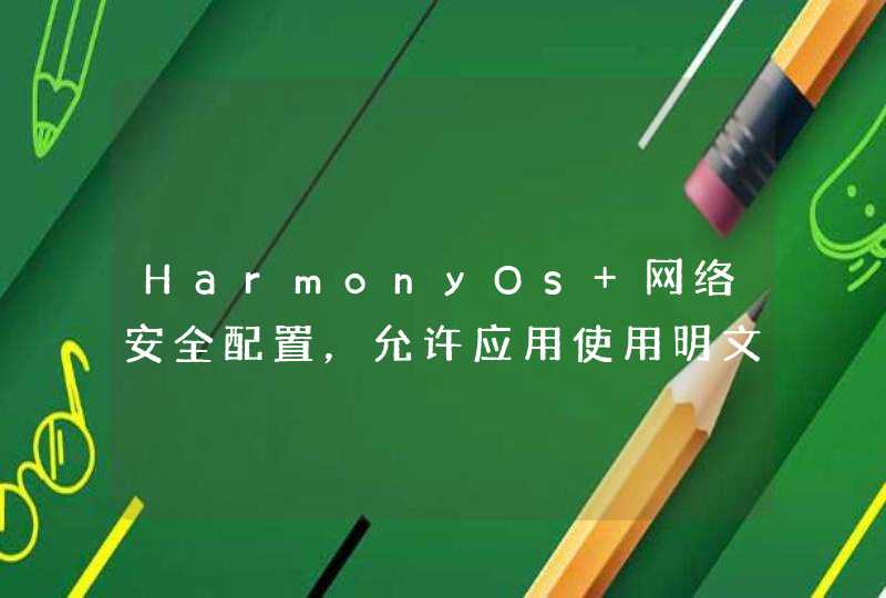 HarmonyOs 网络安全配置，允许应用使用明文流量传输,第1张
