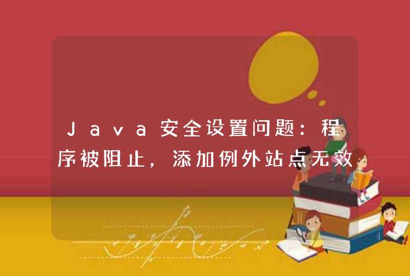 Java安全设置问题：程序被阻止，添加例外站点无效。