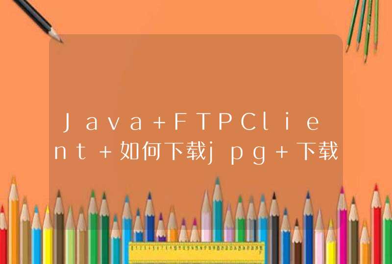 Java FTPClient 如何下载jpg 下载下来的图片大小0字节，是什么问题？如何解决？