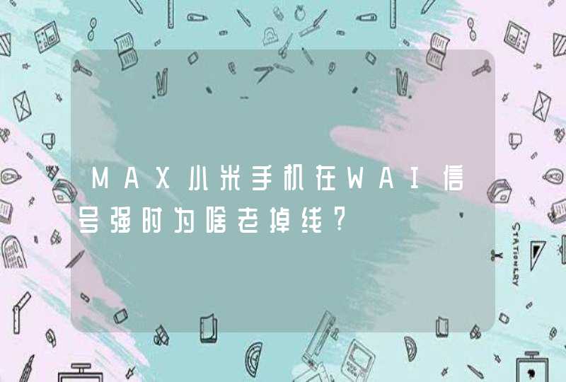 MAX小米手机在WAI信号强时为啥老掉线?,第1张