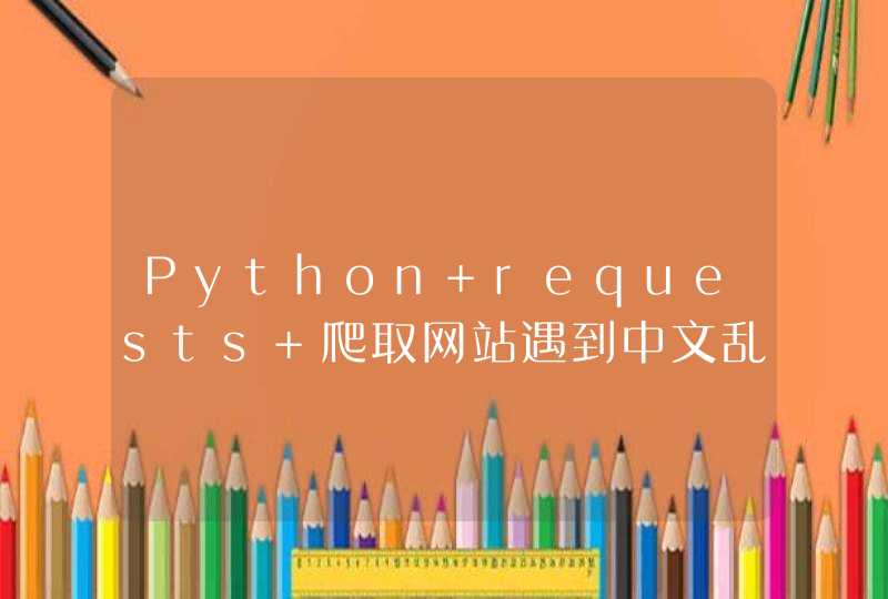 Python+requests 爬取网站遇到中文乱码怎么办